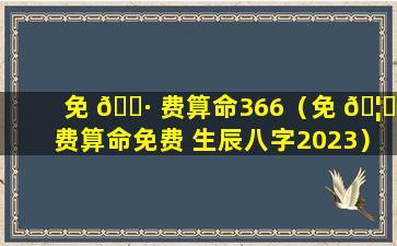 免 🌷 费算命366（免 🦈 费算命免费 生辰八字2023）